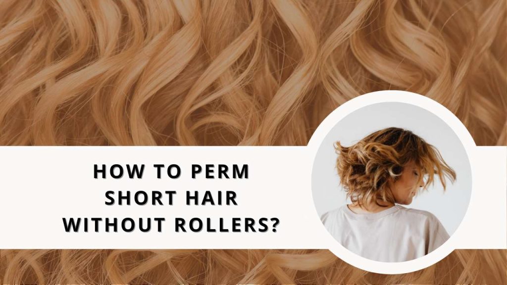 How To Perm Short Hair Without Rollers?